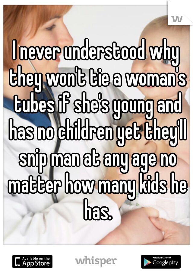 I never understood why they won't tie a woman's tubes if she's young and has no children yet they'll snip man at any age no matter how many kids he has.