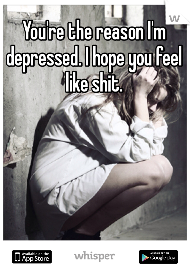You're the reason I'm depressed. I hope you feel like shit. 
