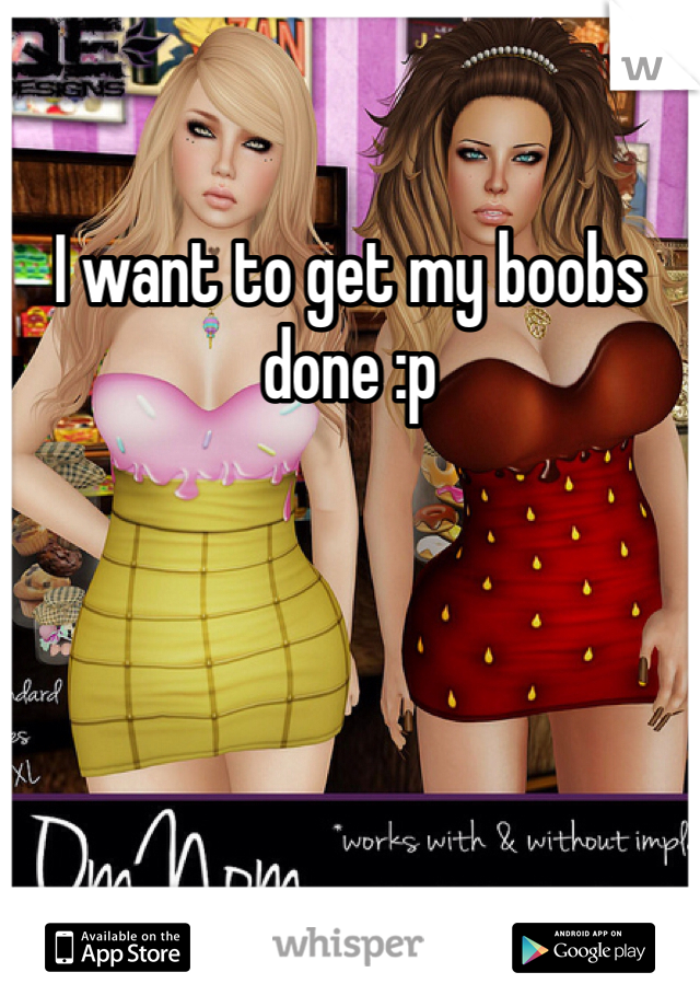 I want to get my boobs done :p