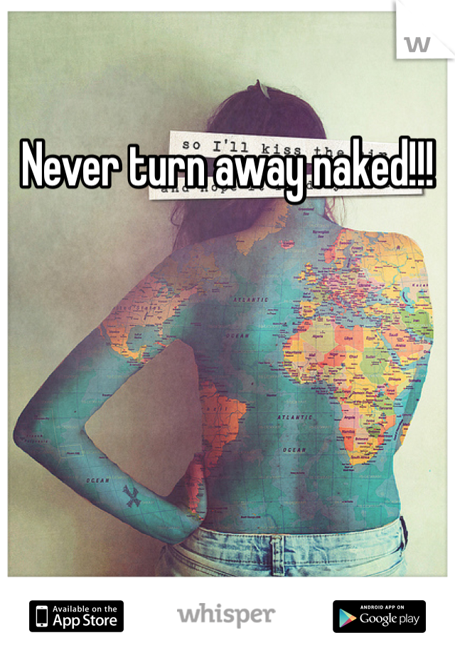 Never turn away naked!!!