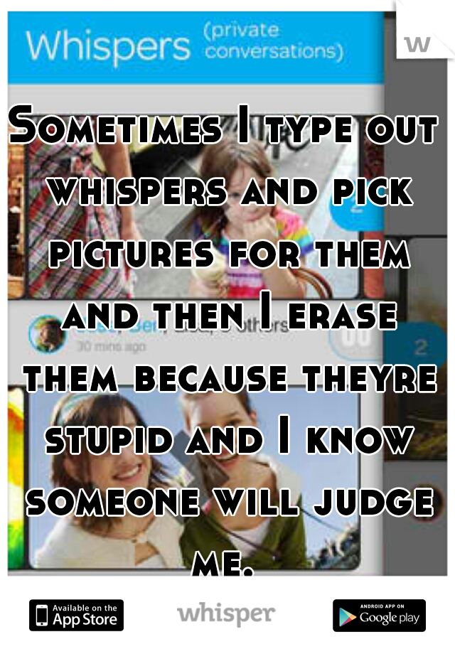 Sometimes I type out whispers and pick pictures for them and then I erase them because theyre stupid and I know someone will judge me. 