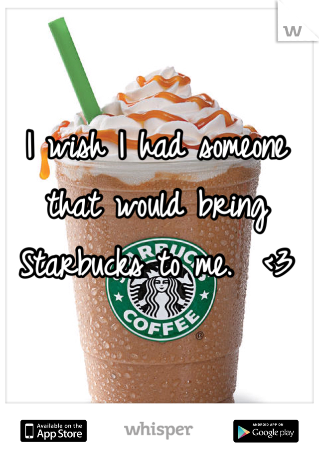 I wish I had someone that would bring Starbucks to me.  <3