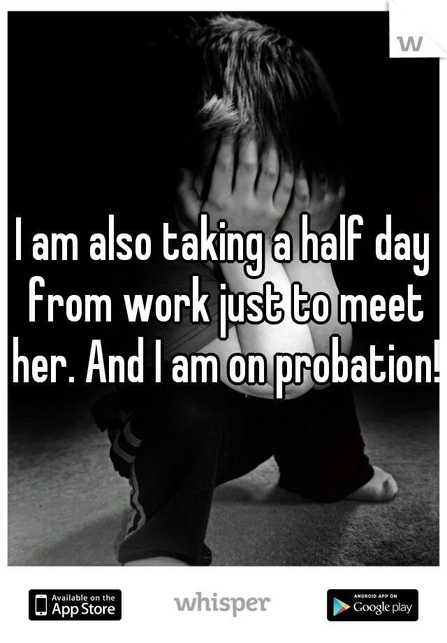 I am also taking a half day from work just to meet her. And I am on probation!!