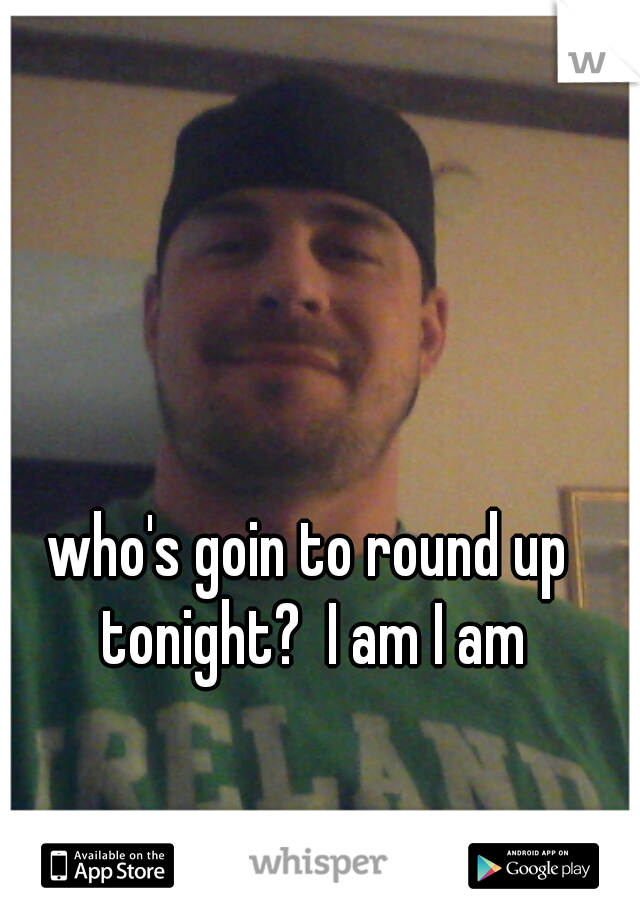 who's goin to round up tonight?  I am I am