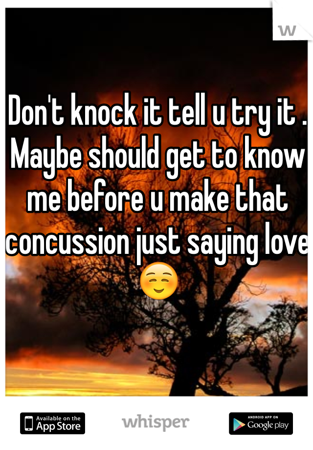 Don't knock it tell u try it . Maybe should get to know me before u make that concussion just saying love ☺️