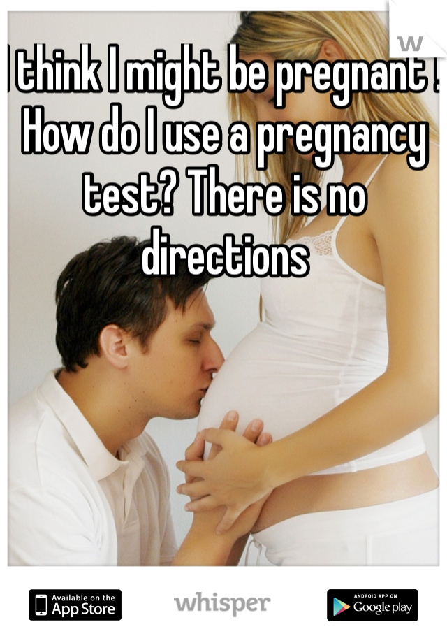 I think I might be pregnant ! How do I use a pregnancy test? There is no directions 