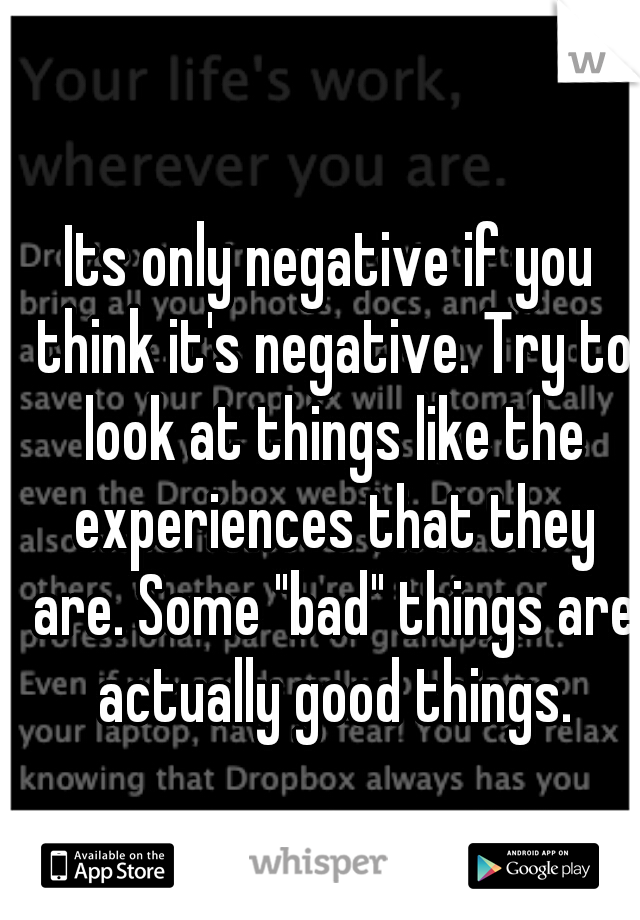 Its only negative if you think it's negative. Try to look at things like the experiences that they are. Some "bad" things are actually good things.
