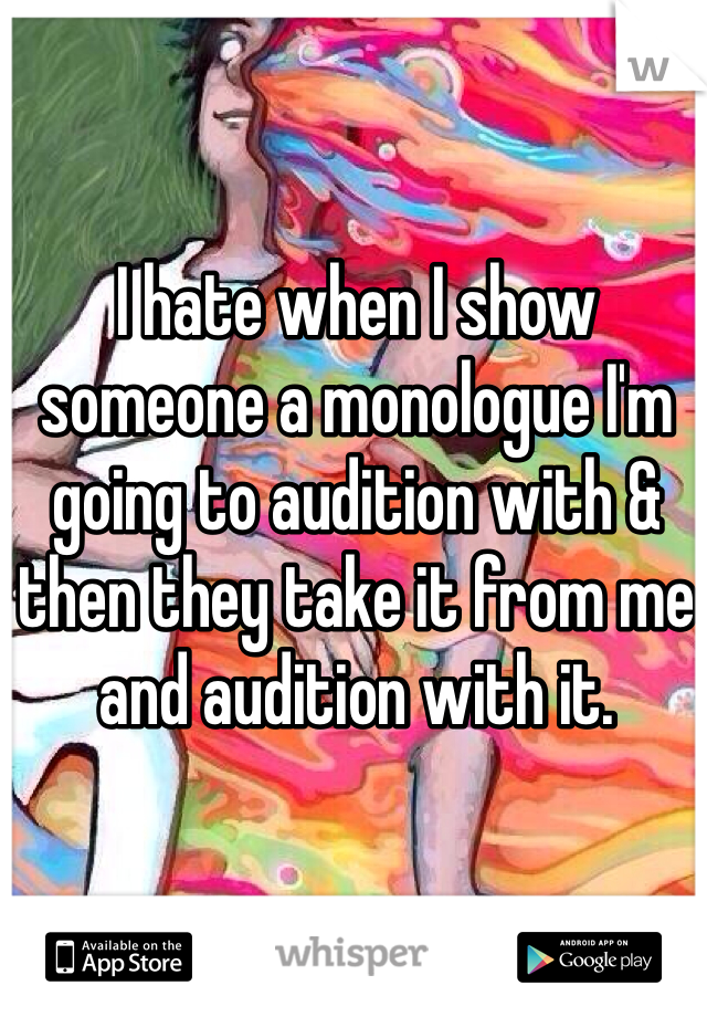 I hate when I show someone a monologue I'm going to audition with & then they take it from me and audition with it.
