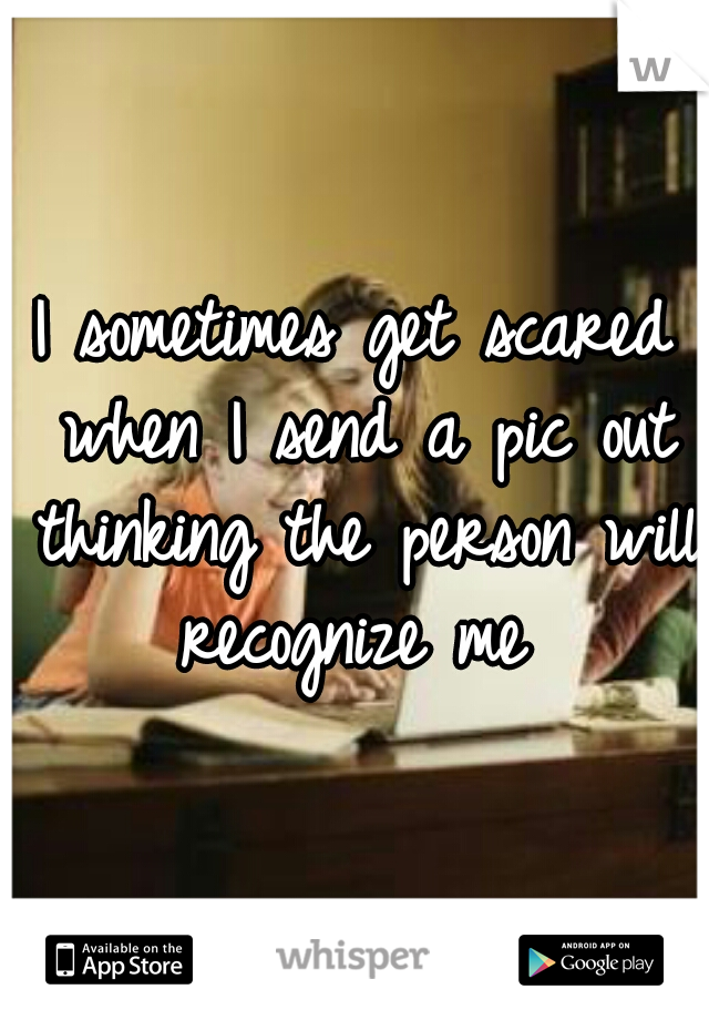 I sometimes get scared when I send a pic out thinking the person will recognize me 