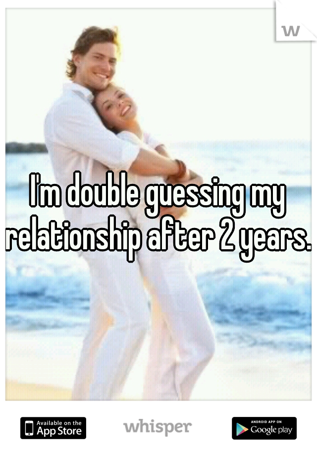 I'm double guessing my relationship after 2 years..