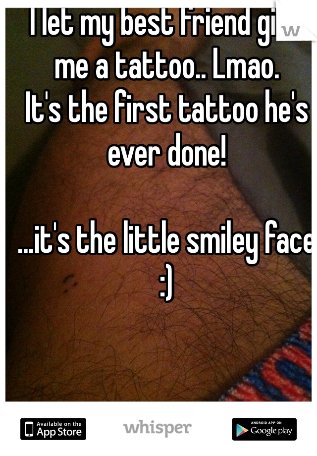 I let my best friend give me a tattoo.. Lmao. 
It's the first tattoo he's ever done! 

...it's the little smiley face :)