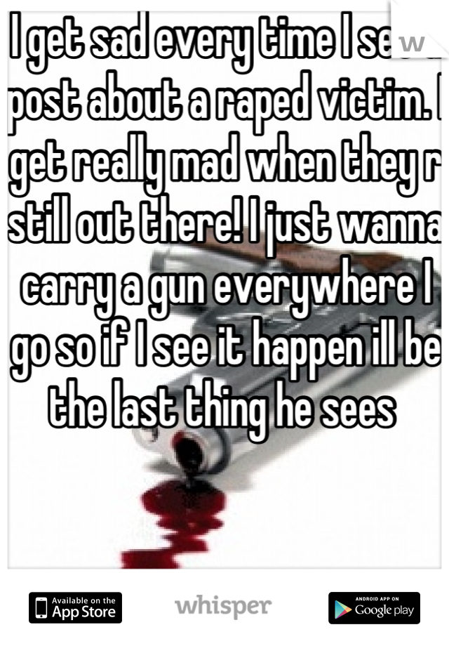I get sad every time I see a post about a raped victim. I get really mad when they r still out there! I just wanna carry a gun everywhere I go so if I see it happen ill be the last thing he sees 