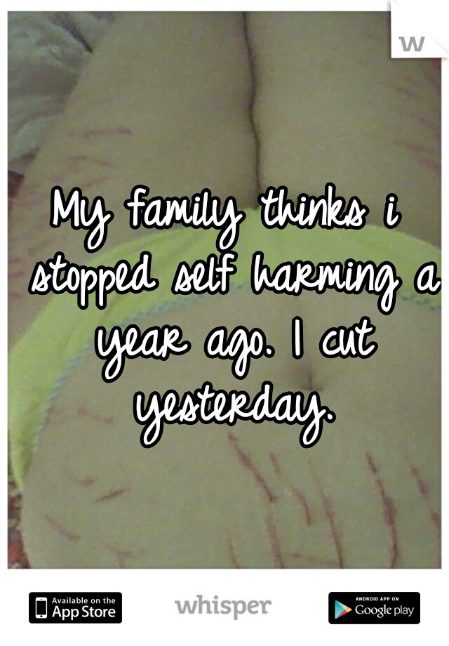 My family thinks i stopped self harming a year ago. I cut yesterday.