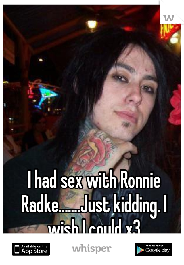 I had sex with Ronnie Radke.......Just kidding. I wish I could x3 