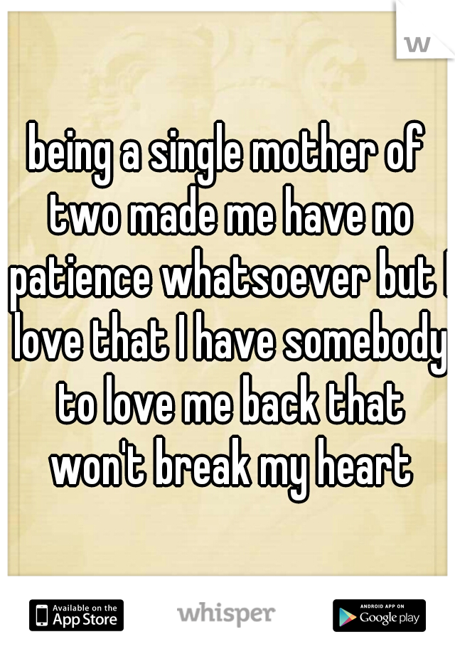being a single mother of two made me have no patience whatsoever but I love that I have somebody to love me back that won't break my heart