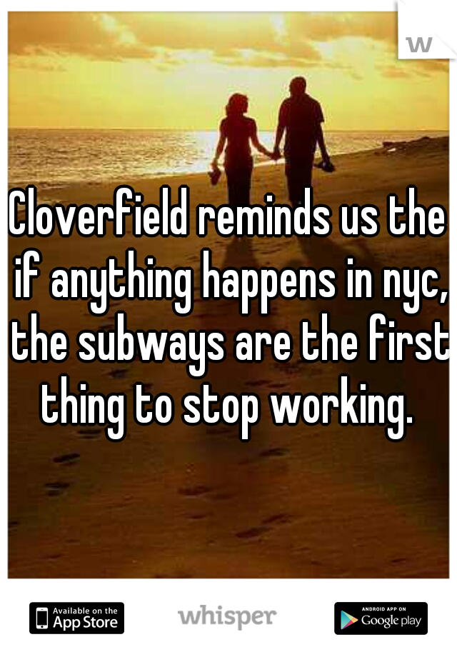Cloverfield reminds us the if anything happens in nyc, the subways are the first thing to stop working. 