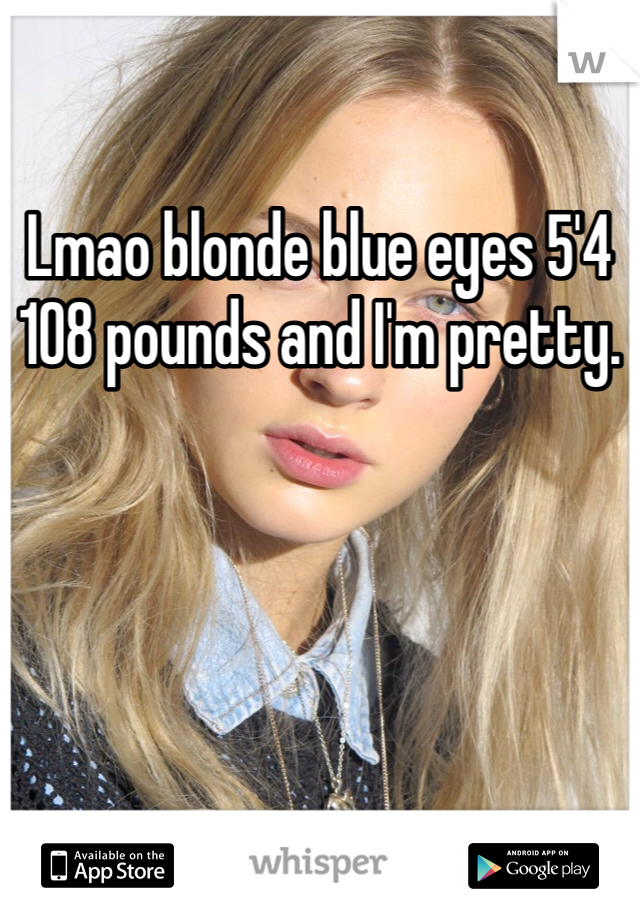 Lmao blonde blue eyes 5'4 108 pounds and I'm pretty. 