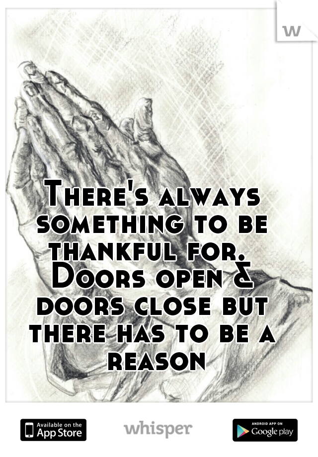 There's always
something to be
thankful for. 
Doors open &
doors close but
there has to be a reason