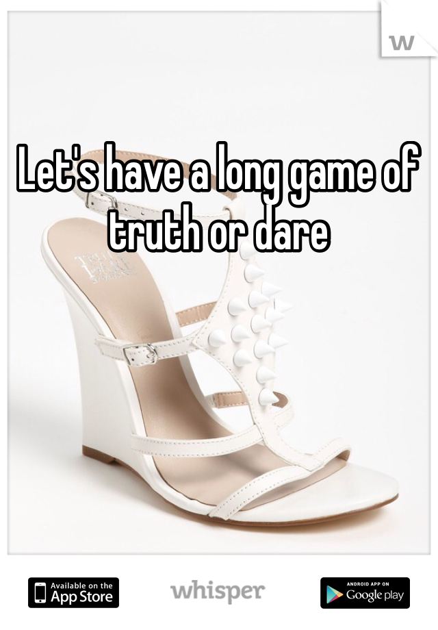 Let's have a long game of truth or dare