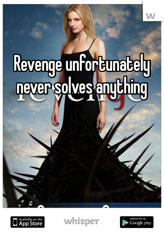 Revenge unfortunately never solves anything 