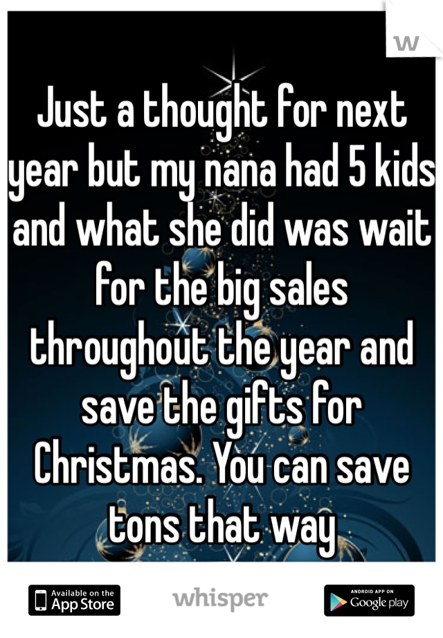 Just a thought for next year but my nana had 5 kids and what she did was wait for the big sales throughout the year and save the gifts for Christmas. You can save tons that way