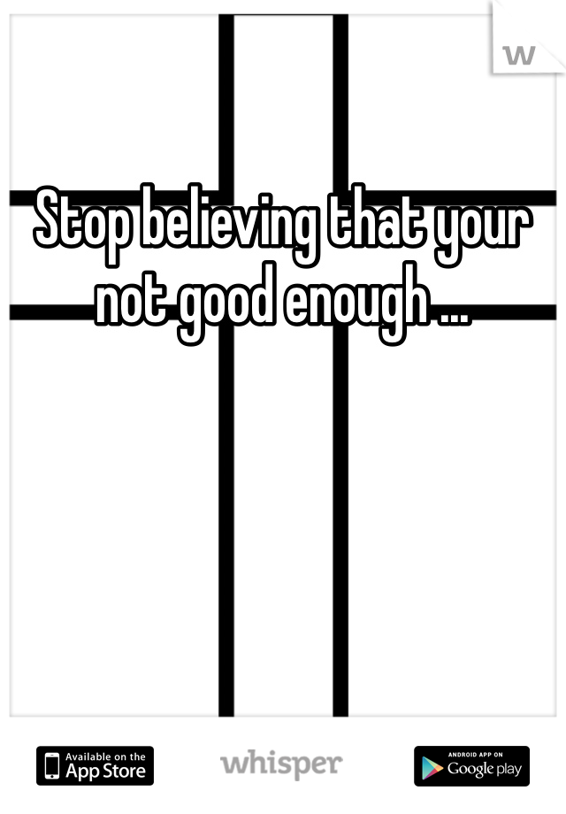 Stop believing that your not good enough ... 