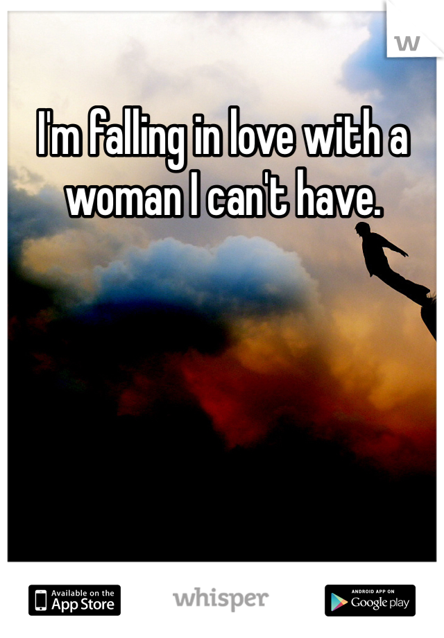I'm falling in love with a woman I can't have.
