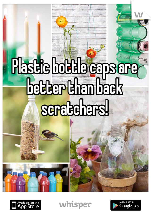 Plastic bottle caps are better than back scratchers!