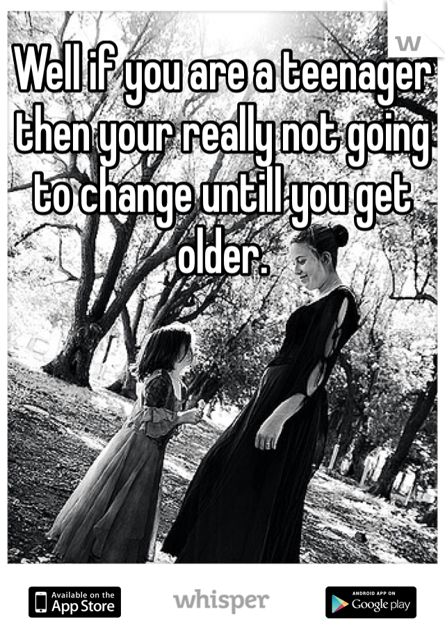 Well if you are a teenager then your really not going to change untill you get older. 