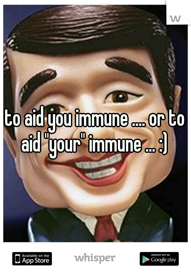 to aid you immune .... or to aid "your" immune ... :) 