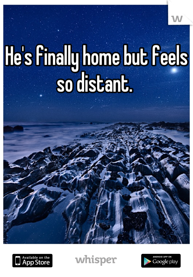 He's finally home but feels so distant. 
