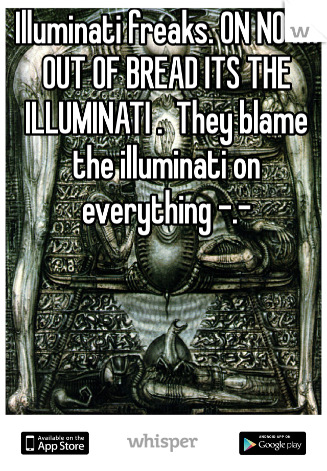Illuminati freaks. ON NO IM OUT OF BREAD ITS THE ILLUMINATI .  They blame the illuminati on everything -.- 