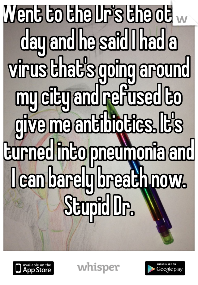 Went to the Dr's the other day and he said I had a virus that's going around my city and refused to give me antibiotics. It's turned into pneumonia and I can barely breath now. Stupid Dr.  