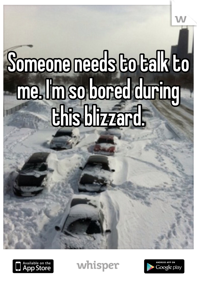 Someone needs to talk to me. I'm so bored during this blizzard. 