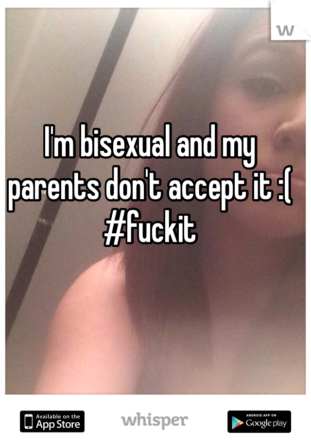 I'm bisexual and my parents don't accept it :( 
#fuckit