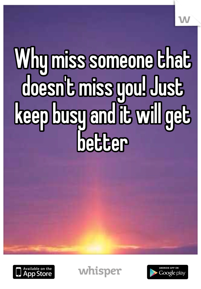 Why miss someone that doesn't miss you! Just keep busy and it will get better 