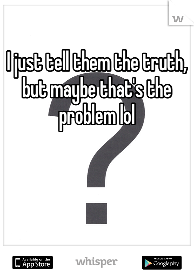 I just tell them the truth, but maybe that's the problem lol