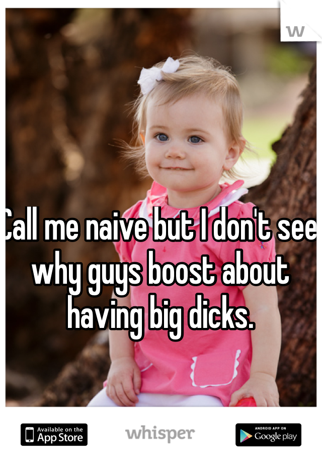 Call me naive but I don't see why guys boost about having big dicks.