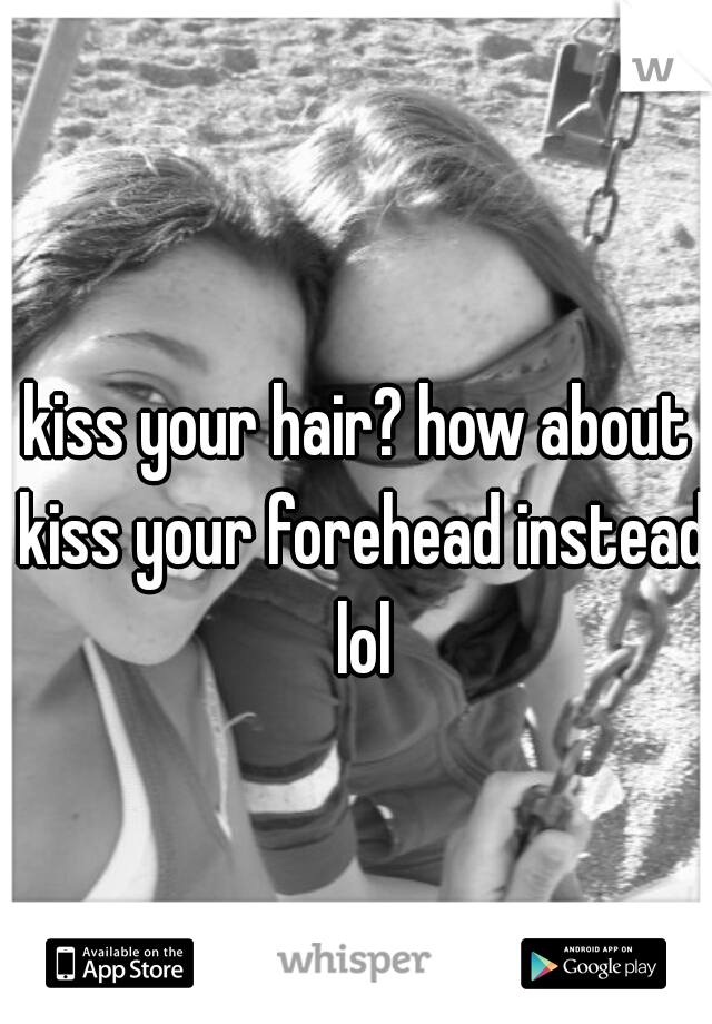 kiss your hair? how about kiss your forehead instead lol