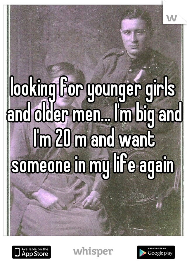 looking for younger girls and older men... I'm big and I'm 20 m and want someone in my life again 