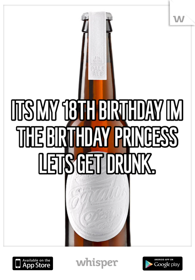 ITS MY 18TH BIRTHDAY IM THE BIRTHDAY PRINCESS LETS GET DRUNK.