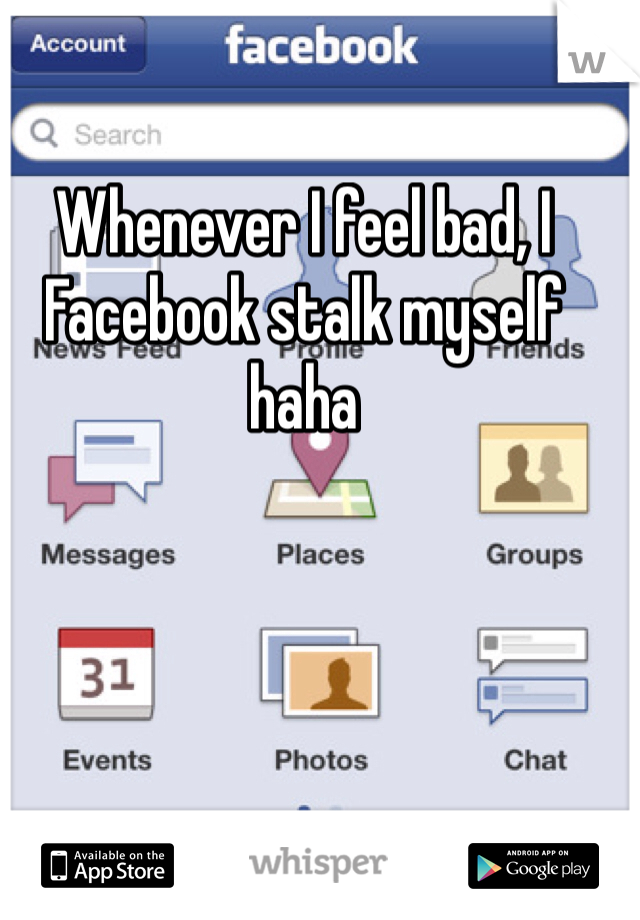 Whenever I feel bad, I Facebook stalk myself haha 
