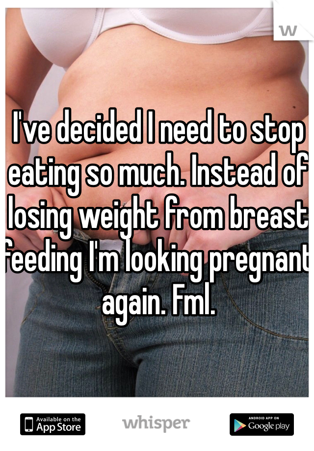 I've decided I need to stop eating so much. Instead of losing weight from breast feeding I'm looking pregnant again. Fml. 