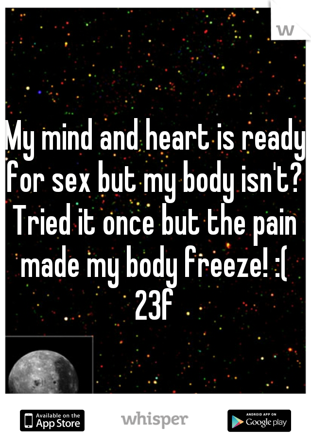 My mind and heart is ready for sex but my body isn't? 
Tried it once but the pain made my body freeze! :( 
23f
