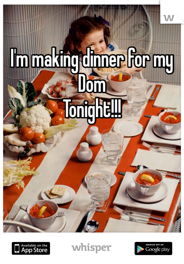 I'm making dinner for my 
Dom 
Tonight!!!