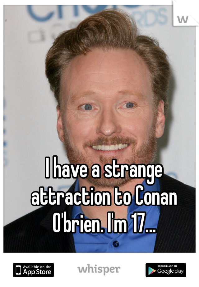 I have a strange attraction to Conan O'brien. I'm 17...