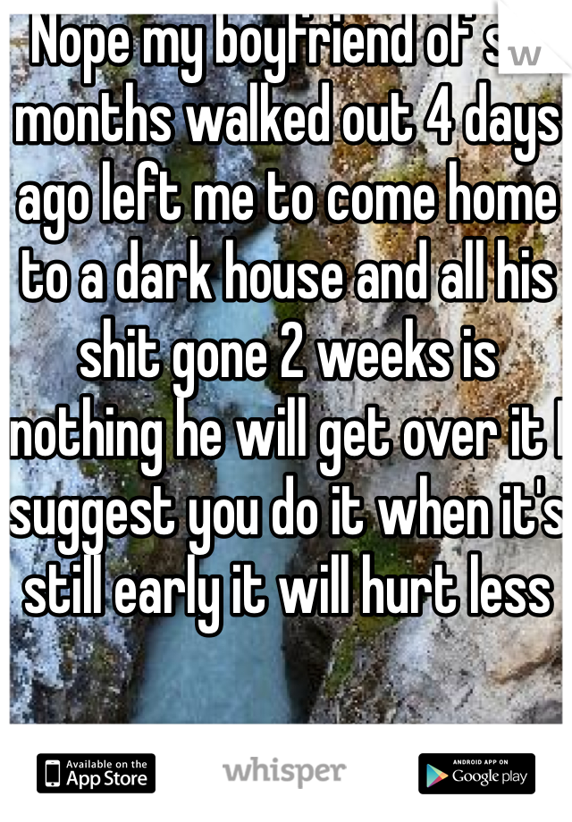 Nope my boyfriend of six months walked out 4 days ago left me to come home to a dark house and all his shit gone 2 weeks is nothing he will get over it I suggest you do it when it's still early it will hurt less