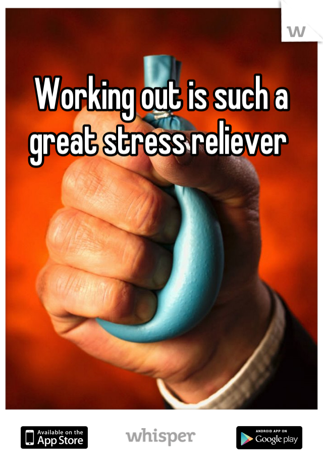 Working out is such a great stress reliever 