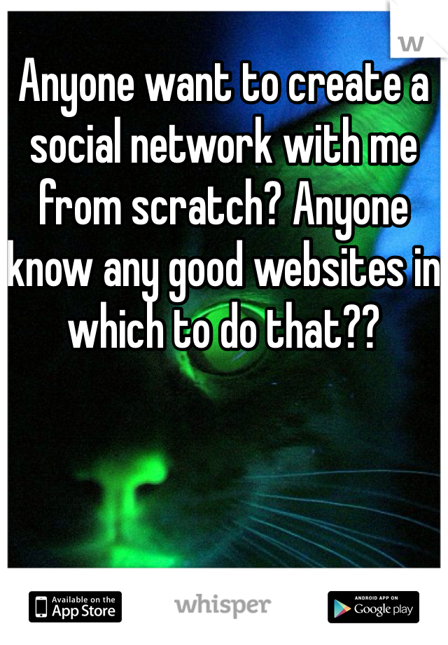 Anyone want to create a social network with me from scratch? Anyone know any good websites in which to do that??