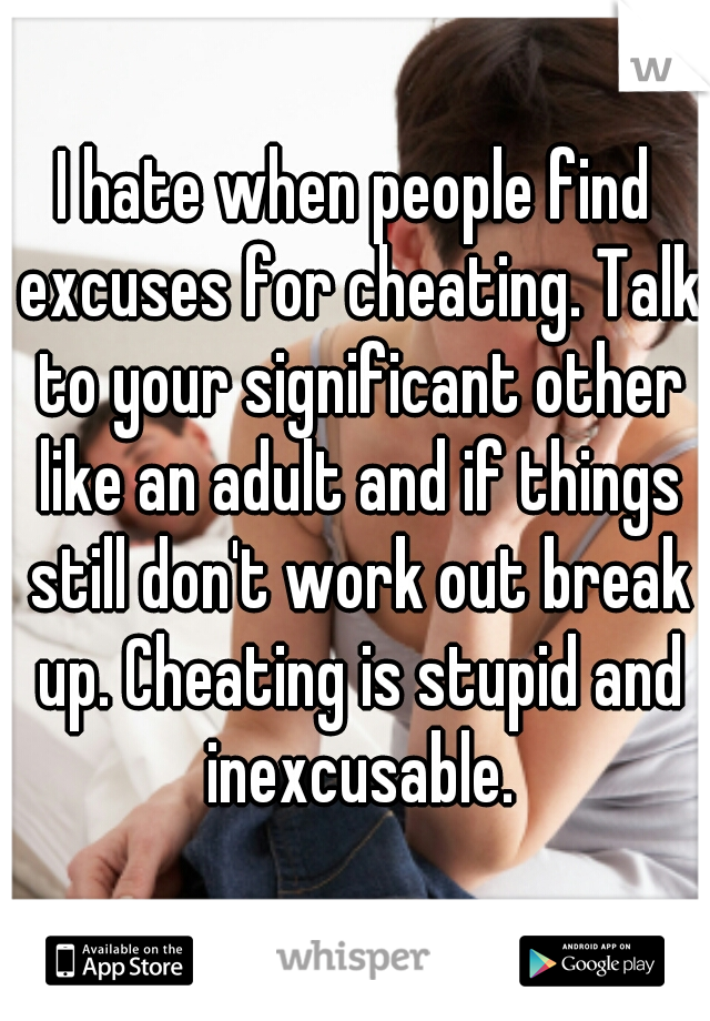 I hate when people find excuses for cheating. Talk to your significant other like an adult and if things still don't work out break up. Cheating is stupid and inexcusable.